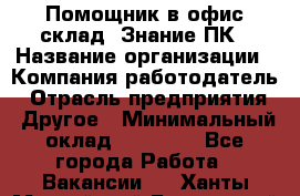 Помощник в офис-склад. Знание ПК › Название организации ­ Компания-работодатель › Отрасль предприятия ­ Другое › Минимальный оклад ­ 19 000 - Все города Работа » Вакансии   . Ханты-Мансийский,Белоярский г.